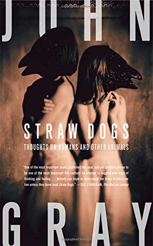 Straw Dogs: Thoughts on Humans and Other Animals, by John Gray Straw Dogs: Thoughts on Humans and Other Animals, by John Gray