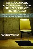 Interrogations, forced feedings, and the role of health professionals : new perspectives on international human rights, humanitarian law and ethics