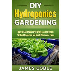 Hydroponics : DIY Hydroponics Gardening : How to Start Your first Hydroponics System Without Spending Too Much Money and Time.: (Hydroponics, Aquaponi