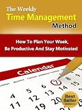 The Weekly Time Management Method - How To Plan Your Week, Be Productive And Stay Motivated (Life Mastery Series)