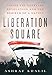Liberation Square: Inside the Egyptian Revolution and the Rebirth of a Nation
