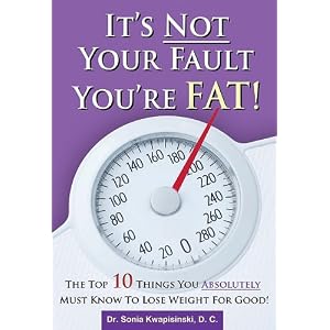 It's Not Your Fault You're Fat: The Top 10 Things You Absolutely Must Know To Lose Weight For Good