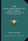 The Trial And Death Of Jesus Christ: A Devotional History Of Our Lord's Passion (1894)