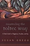 Mastering the Toltec Way: A Daily Guide to Happiness, Freedom, and Joy