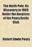 The North Pole; Its Discovery in 1909 Under the Auspices of the Peary Arctic Club