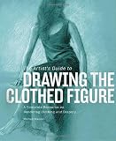 The Artists Guide to Drawing the Clothed Figure: A Complete Resource on Rendering Clothing and Drapery