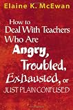How to Deal With Teachers Who Are Angry, Troubled, Exhausted, or Just Plain Confused