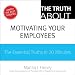 The Truth About Motivating Your Employees: The Essential Truths in 20 Minutes