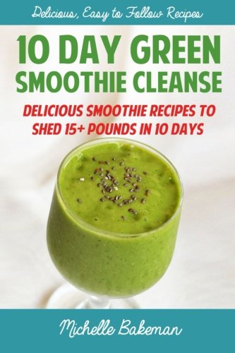 10 Day Green Smoothie Cleanse: Delicious Smoothie Recipes To Shed 15+ Pounds In 10 Days