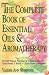 The Complete Book of Essential Oils and Aromatherapy: Over 600 Natural, Non-Toxic and Fragrant Recipes to Create Health - Beauty - a Safe Home Environment