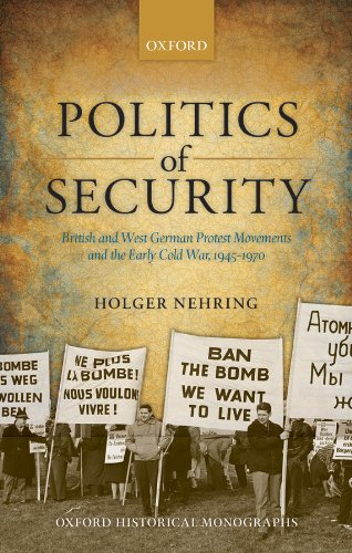 Politics of Security: British and West German Protest Movements and the Early Cold War, 1945-1970 (Oxford Historical Monographs)