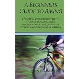 A Beginner's Guide to Biking: A Practical Introduction to the Sport of Bicycling, from Mountain Biking to Competitive Cycling, and Everything in Between