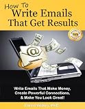 How To Write Emails That Get Results. Make Money, Powerful Connections, and Look Great! (FREE BONUS! See Product Description.)