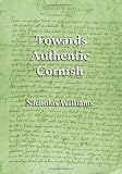 Towards authentic Cornish : a critique of Kernewek Kemmyn : Cornish for the twenty-first century of Paul Dunbar and Ken George, Gerlyver Kernewek Kemmyn by Ken George, and A grammar of modern Cornish 