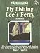Fly Fishing Lees Ferry: The Complete Guide to Fishing and Boating the Colorado River Below Glen Canyon Dam