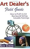 Art Dealer's Field Guide: How to Profit in Art, Buying and Selling Valuable Paintings