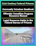 21st Century Federal Prisons: Community Volunteer Handbook, Offender Transition Program Resource Manual (Jobs, Assistance), Legal Resource Guide to the Federal Bureau of Prisons, Imprisonment
