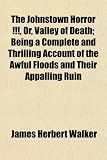 The Johnstown Horror !!!, Or, Valley of Death; Being a Complete and Thrilling Account of the Awful Floods and Their Appalling Ruin