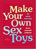 Make Your Own Sex Toys: 50 Quick and Easy Do-It-Yourself Projects