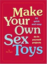 Make Your Own Sex Toys: 50 Quick and Easy Do-It-Yourself Projects