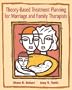 Theory-Based Treatment Planning for Marriage and Family Therapists: Integrating Theory and Practice