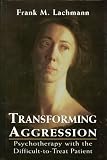 Transforming Aggression : Psychotherapy With the Difficult-to-Treat Patient Frank M. Lachmann