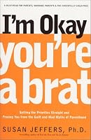 I'm Okay, You're a Brat!: Setting the Priorities Straight and Freeing You From the Guilt and Mad Myths of Parenthood