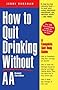How to Quit Drinking Without AA, Revised 2nd Edition: A Complete Self-Help Guide How to Quit Drinking Without AA, Revised 2nd Edition: A Complete Self-Help Guide