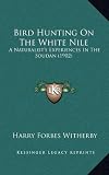 Bird Hunting on the White Nile: A Naturalists Experiences in the Soudan (1902)