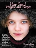 How Can I Forgive and Forget - The Intelligent Way to Be A Happy Person: A Proven Step By Step Guide That Will Teach You How To Forgive and Forget Even When You Don't Feel Like It