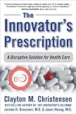 The Innovators Prescription : A Disruptive Solution for Health Care