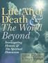 Life After Death & The World Beyond: Investigating Heaven & The Spiritual Dimension