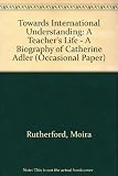 Towards international understanding : a teacher's life : a biography of Catherine Adler
