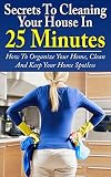 Cleaning: Secrets To Cleaning Your House In 25 Minutes: How To Organize Your Home, Clean And Keep Your Home Spotless (Decluttering, Cleaning Tips, Life Hacks, DIY Cleaning, Organizing)