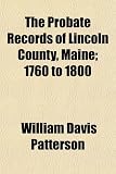 The Probate Records of Lincoln County, Maine; 1760 to 1800