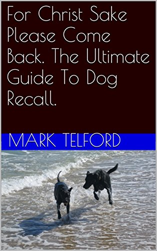 For Christ Sake Please Come Back. The Ultimate Guide To Dog Recall.