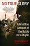 No True Glory: A Frontline Account of the Battle for Fallujah No True Glory: A Frontline Account of the Battle for Fallujah