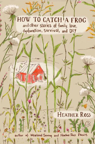 How to Catch a Frog: And Other Stories of Family, Love, Dysfunction, Survival, and DIY