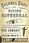Colonel Cody and the Flying Cathedral: The Adventures of the Cowboy Who Conquered the Sky