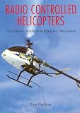 Radio Controlled Helicopters: The Guide to Building and Flying Radio Control Helicopters