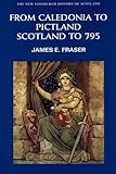 From Caledonia to Pictland: Scotland to 795 (New Edinburgh History of Scotland)