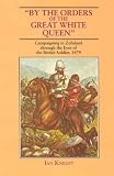 By the Orders of the Great White Queen: Campaigning in Zululand Through the Eyes of the British Soldier