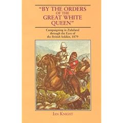 By the Orders of the Great White Queen: Campaigning in Zululand Through the Eyes of the British Soldier