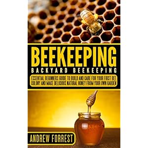 Beekeeping ( Backyard Beekeeping ): Essential Beginners Guide to Build and Care  For Your First Bee Colony and Make Delicious Natural Honey From Your