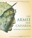 Die Armee der Caesaren: Arch&auml;ologie und Geschichte - Thomas Fischer