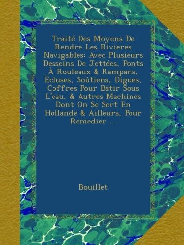 Traité Des Moyens De Rendre Les Rivieres Navigables: Avec Plusieurs Desseins De Jettées, Ponts À Rouleaux & Rampans, Ecluses, Soûtiens, Digues, ... Ailleurs, Pour Remedier ... (French Edition)