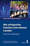 Wie erfolgreiche Familienunternehmen handeln. Good Practice Fallanalysen. Eine Studie des Forschungsinstituts für Familienunternehmen der Wirtschaftsuniversität Wien