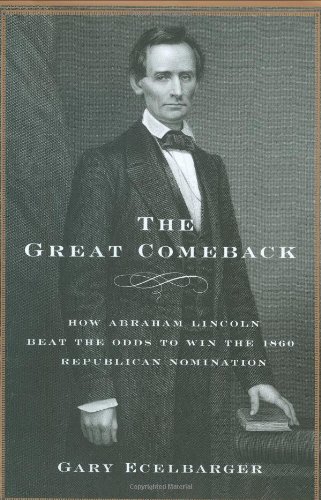 The Great Comeback: How Abraham Lincoln Beat the Odds to Win the 1860 Republican Nomination, by Gary Ecelbarger