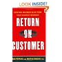 Return on Customer: Creating Maximum Value From Your Scarcest Resource