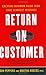 Return on Customer: Creating Maximum Value From Your Scarcest Resource